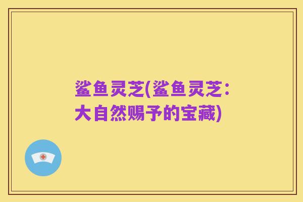 鲨鱼灵芝(鲨鱼灵芝：大自然赐予的宝藏)