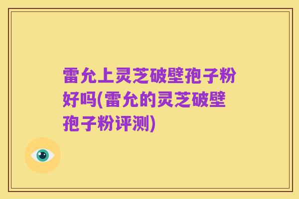 雷允上灵芝破壁孢子粉好吗(雷允的灵芝破壁孢子粉评测)