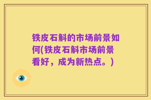 铁皮石斛的市场前景如何(铁皮石斛市场前景看好,成为新热点。)