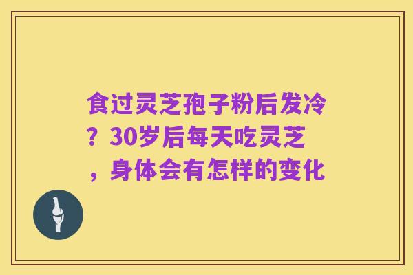 食过灵芝孢子粉后发冷?30岁后每天吃灵芝,身体会有怎样的变化