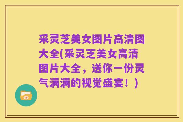 采灵芝美女图片高清图大全(采灵芝美女高清图片大全,送你一份灵气满满的视觉盛宴!)