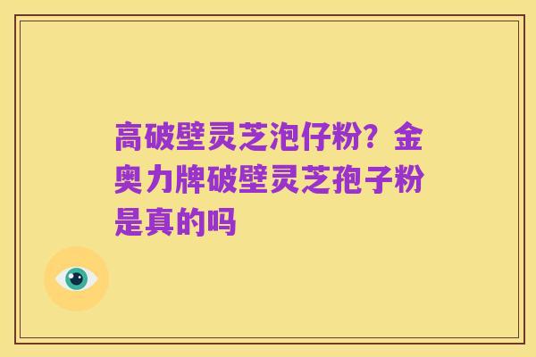 高破壁灵芝泡仔粉?金奥力牌破壁灵芝孢子粉是真的吗