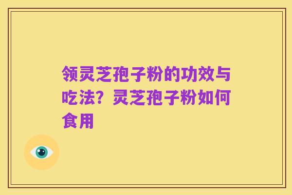 领灵芝孢子粉的功效与吃法？灵芝孢子粉如何食用