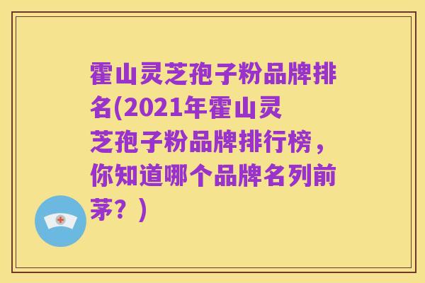 霍山灵芝孢子粉品牌排名(2021年霍山灵芝孢子粉品牌排行榜，你知道哪个品牌名列前茅？)