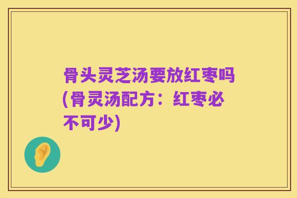骨头灵芝汤要放红枣吗(骨灵汤配方:红枣必不可少)