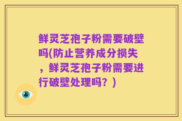 鲜灵芝孢子粉需要破壁吗(防止营养成分损失,鲜灵芝孢子粉需要进行破壁处理吗?)