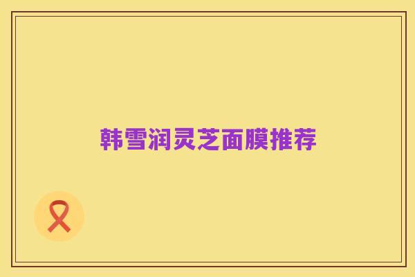韩雪润灵芝面膜推荐