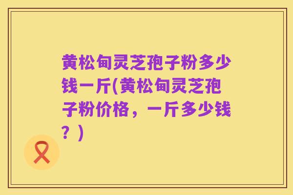 黄松甸灵芝孢子粉多少钱一斤(黄松甸灵芝孢子粉价格,一斤多少钱?)