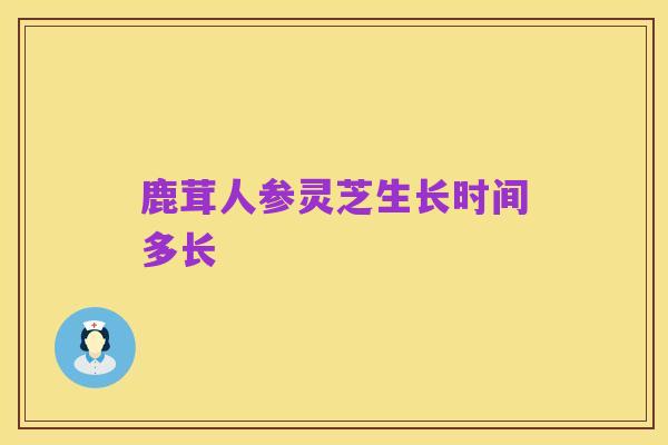 鹿茸人参灵芝生长时间多长