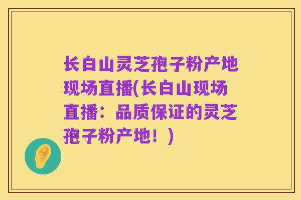 长白山灵芝孢子粉产地现场直播(长白山现场直播：品质保证的灵芝孢子粉产地！)