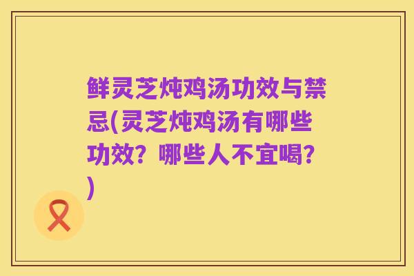 鲜灵芝炖鸡汤功效与禁忌(灵芝炖鸡汤有哪些功效?哪些人不宜喝?)