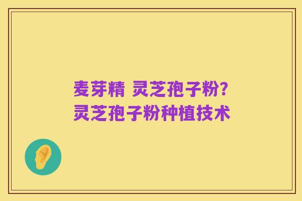 麦芽精 灵芝孢子粉？灵芝孢子粉种植技术