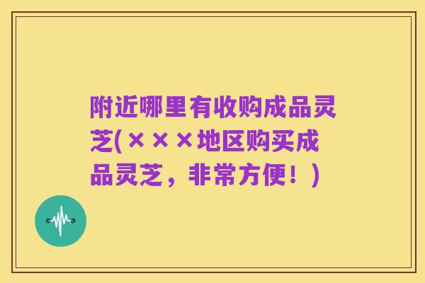 附近哪里有收购成品灵芝(×××地区购买成品灵芝，非常方便！)