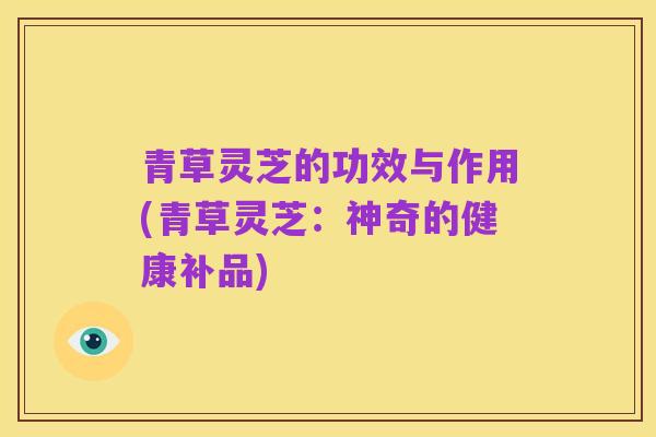 青草灵芝的功效与作用(青草灵芝：神奇的健康补品)