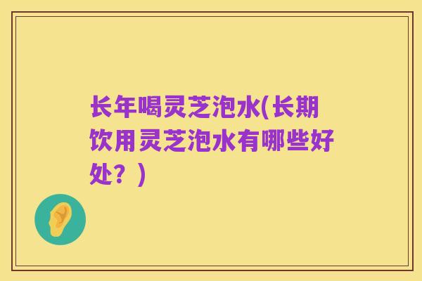 长年喝灵芝泡水(长期饮用灵芝泡水有哪些好处?)