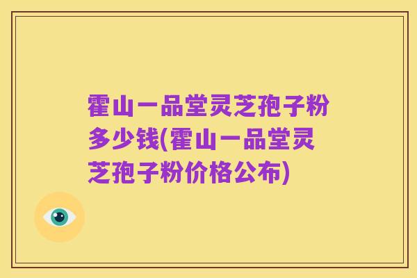 霍山一品堂灵芝孢子粉多少钱(霍山一品堂灵芝孢子粉价格公布)