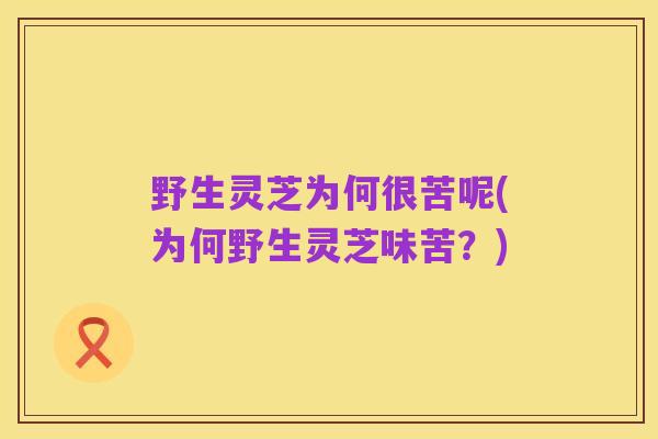 野生灵芝为何很苦呢(为何野生灵芝味苦?)