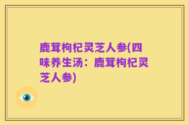 鹿茸枸杞灵芝人参(四味养生汤：鹿茸枸杞灵芝人参)
