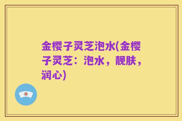 金樱子灵芝泡水(金樱子灵芝：泡水，靓肤，润心)