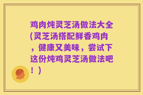 鸡肉炖灵芝汤做法大全(灵芝汤搭配鲜香鸡肉,健康又美味,尝试下这份炖鸡灵芝汤做法吧!)