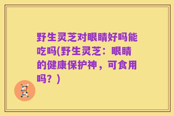 野生灵芝对眼睛好吗能吃吗(野生灵芝:眼睛的健康保护神,可食用吗?)