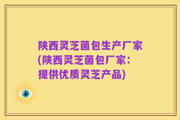 陕西灵芝菌包生产厂家(陕西灵芝菌包厂家:提供优质灵芝产品)