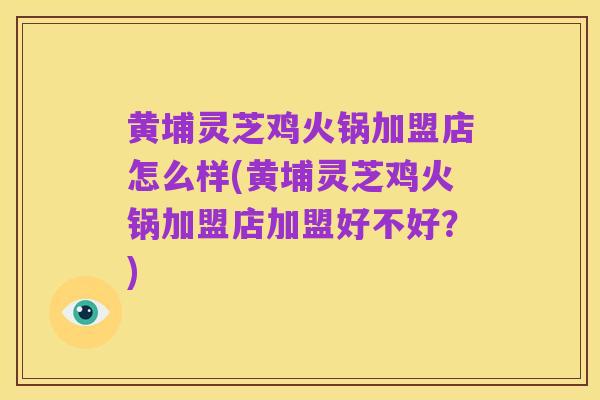 黄埔灵芝鸡火锅加盟店怎么样(黄埔灵芝鸡火锅加盟店加盟好不好?)