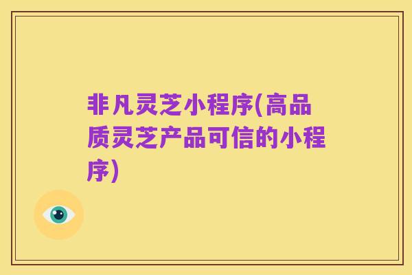 非凡灵芝小程序(高品质灵芝产品可信的小程序)