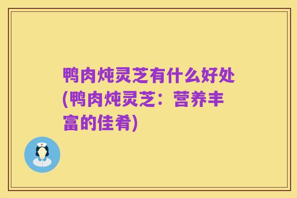 鸭肉炖灵芝有什么好处(鸭肉炖灵芝：营养丰富的佳肴)