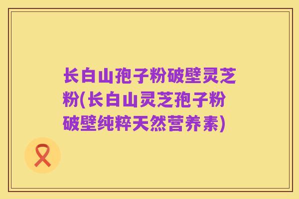 长白山孢子粉破壁灵芝粉(长白山灵芝孢子粉破壁纯粹天然营养素)