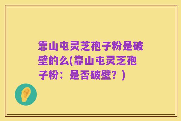 靠山屯灵芝孢子粉是破壁的么(靠山屯灵芝孢子粉：是否破壁？)