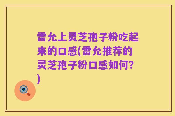 雷允上灵芝孢子粉吃起来的口感(雷允推荐的灵芝孢子粉口感如何？)