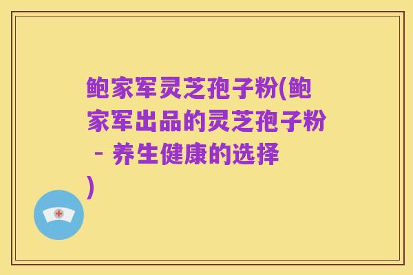 鲍家军灵芝孢子粉(鲍家军出品的灵芝孢子粉 - 养生健康的选择)