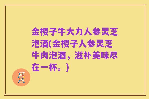 金樱子牛大力人参灵芝泡酒(金樱子人参灵芝牛肉泡酒,滋补美味尽在一杯。)