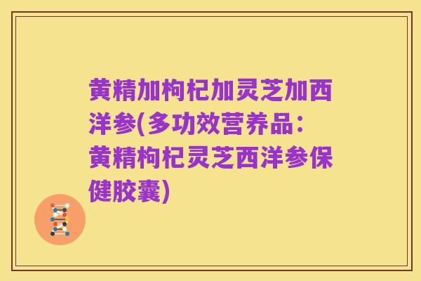 黄精加枸杞加灵芝加西洋参(多功效营养品:黄精枸杞灵芝西洋参保健胶囊)