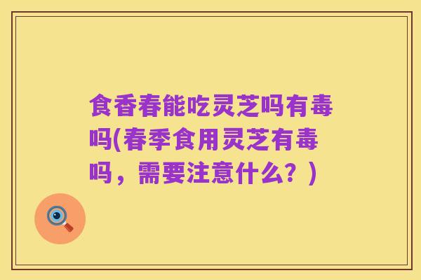 食香春能吃灵芝吗有毒吗(春季食用灵芝有毒吗,需要注意什么?)