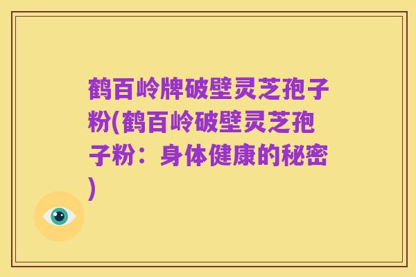 鹤百岭牌破壁灵芝孢子粉(鹤百岭破壁灵芝孢子粉:身体健康的秘密)