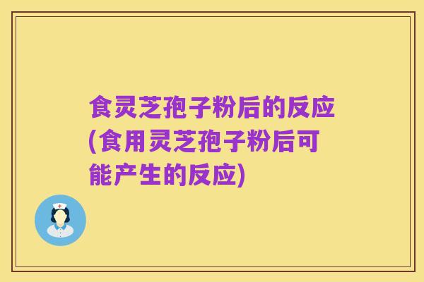 食灵芝孢子粉后的反应(食用灵芝孢子粉后可能产生的反应)