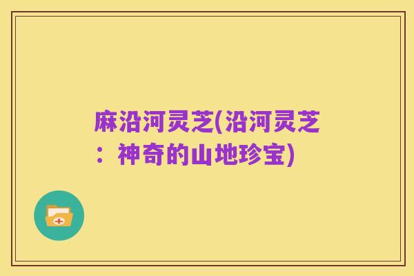 麻沿河灵芝(沿河灵芝：神奇的山地珍宝)
