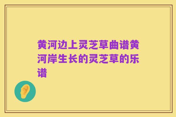 黄河边上灵芝草曲谱黄河岸生长的灵芝草的乐谱