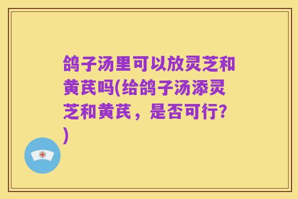 鸽子汤里可以放灵芝和黄芪吗(给鸽子汤添灵芝和黄芪,是否可行?)