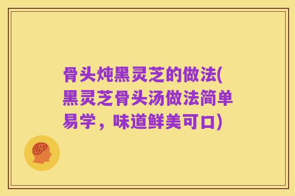 骨头炖黑灵芝的做法(黑灵芝骨头汤做法简单易学，味道鲜美可口)