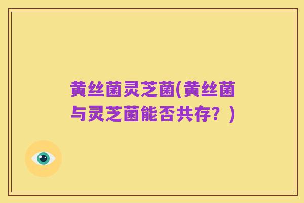 黄丝菌灵芝菌(黄丝菌与灵芝菌能否共存?)