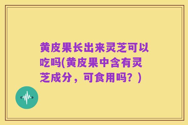 黄皮果长出来灵芝可以吃吗(黄皮果中含有灵芝成分,可食用吗?)
