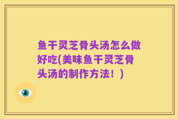 鱼干灵芝骨头汤怎么做好吃(美味鱼干灵芝骨头汤的制作方法!)