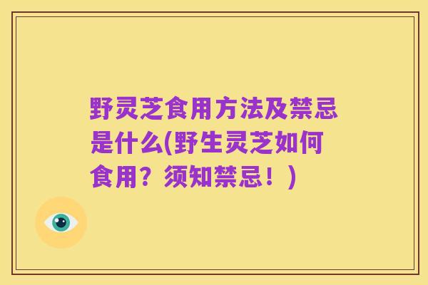 野灵芝食用方法及禁忌是什么(野生灵芝如何食用?须知禁忌!)