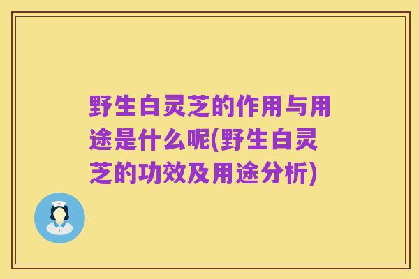 野生白灵芝的作用与用途是什么呢(野生白灵芝的功效及用途分析)