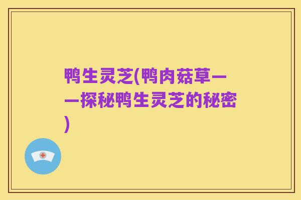 鸭生灵芝(鸭肉菇草——探秘鸭生灵芝的秘密)