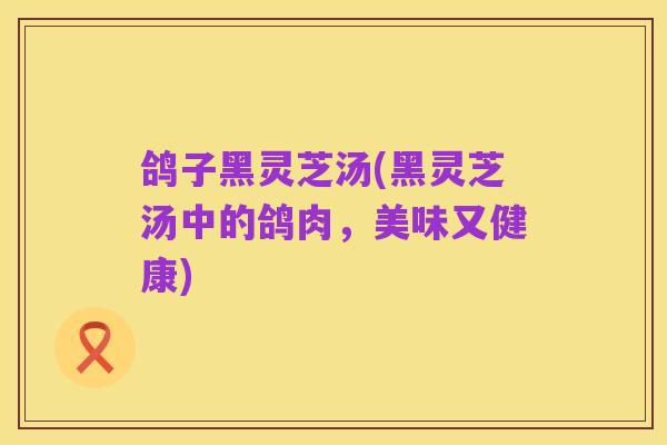 鸽子黑灵芝汤(黑灵芝汤中的鸽肉，美味又健康)