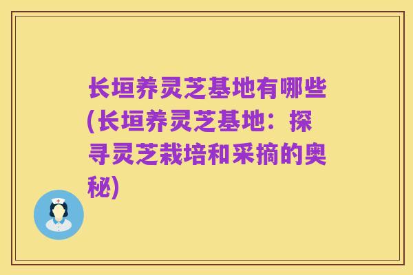 长垣养灵芝基地有哪些(长垣养灵芝基地:探寻灵芝栽培和采摘的奥秘)